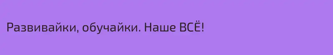 Развивайки, обучайки. Наше ВСЁ!